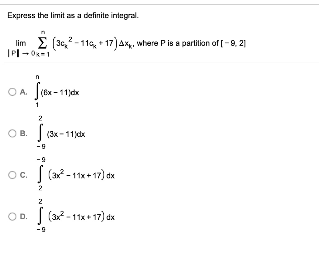 SOLVED: Express the limit as a definite integral: lim (3ck 2 -11Ck 17 )Axk'  where P is a partition of [ 9, 2] Ilpl 7 Ok=1 0A (6x - 11)dx 0 B. (