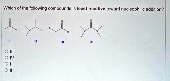Which of the following compounds is least reactive toward nucleophilic addition?
I
II
III
IV
O III
O IV
O I
O II
H
H
H