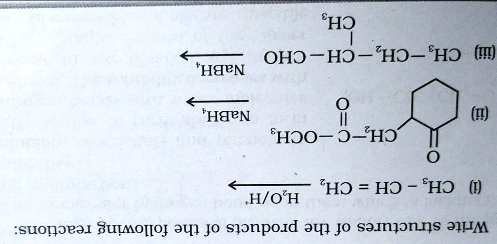 Write structures of the products of the following reactions:
(i) CH3 - CH = CH2 ? H2O/H+
(ii) CH2-C(=O)-OCH3 ? NaBH4 (on a cyclohexane ring with =O)
(iii) CH3 - CH2 - CH(CH3) - CHO ? NaBH4