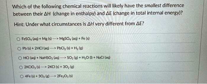 Solved Which Of The Following Chemical Reactions Will Likely Have The Smallest Difference Between Their Ah Change In Enthalpy And Ae Change In Total Internal Energy Hint Under What Circumstances Is Ah Very