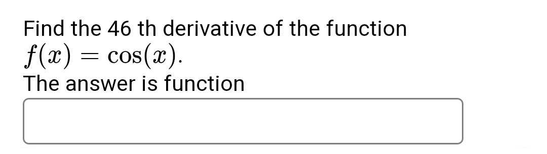 Find the 46 th derivative of the function
f(x) = cos(x).
The answer is function