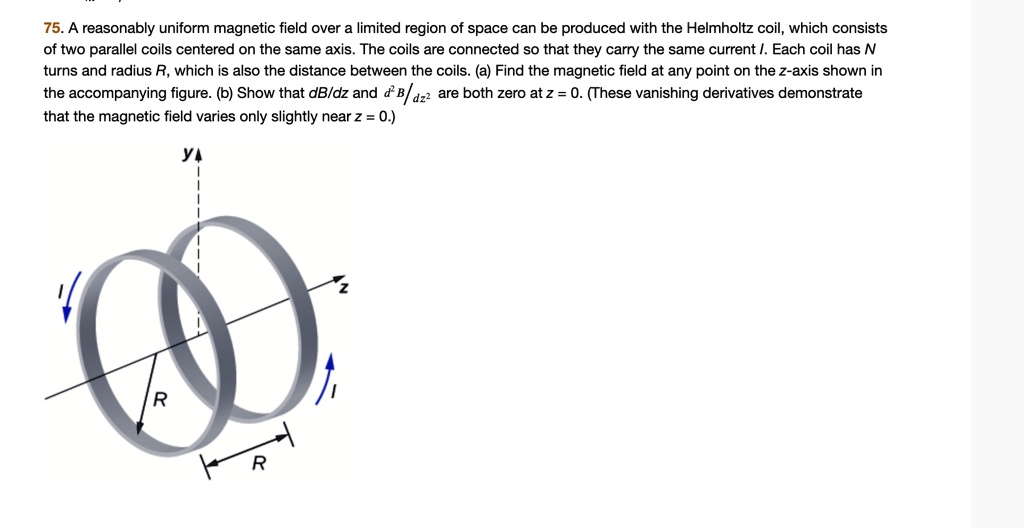SOLVED: 75. A reasonably uniform magnetic field over limited region of space can be produced with the Helmholtz coil, which consists of two parallel coils centered on the same axis The