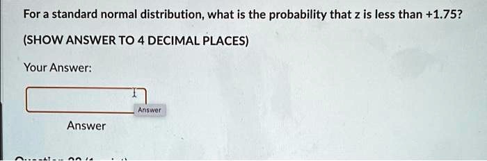 For a standard normal distribution, what is the probability that z is less than +1.75?
(SHOW ANSWER TO 4 DECIMAL PLACES)
Your Answer:
Answer