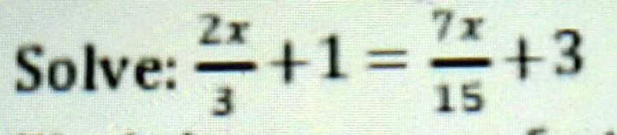 Solve: (2x)/(3) + 1 = (7x)/(15) + 3