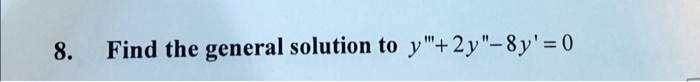 8. Find the general solution to y”' + 2y” - 8y' = 0