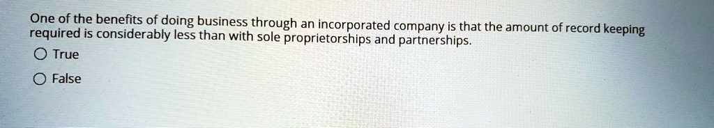 One of the benefits of doing business through an incorporated company is that the amount of record keeping required is considerably less than with sole proprietorships and partnerships.
True
False