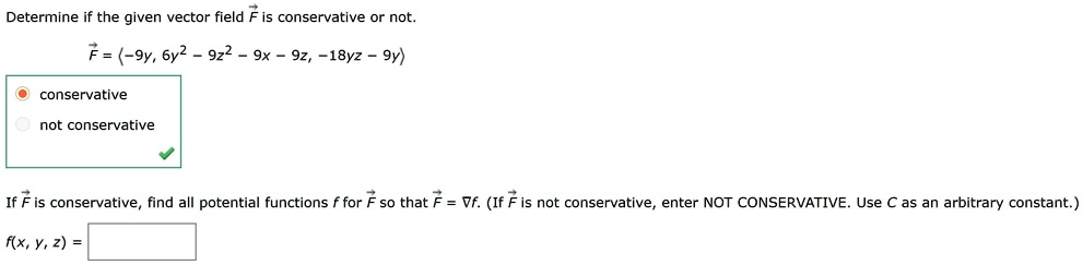 Determine if the given vector field F? is conservative or not.
F? = ?-9y, 6y² - 9z² - 9x - 9z, -18yz - 9y?
conservative
not conservative
If F? is conservative, find all potential functions f for F? so that F? = ?f. (If F? is not conservative, enter NOT CONSERVATIVE. Use C as an arbitrary constant.)
f(x, y, z) =