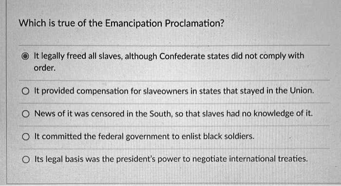 SOLVED: Which is true of the Emancipation Proclamation? O It legally ...