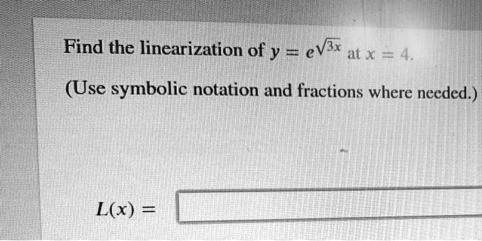 Find the linearization of y = e^√(3x) at x = 4.
(Use symbolic notation and fractions where needed.)
L(x) =