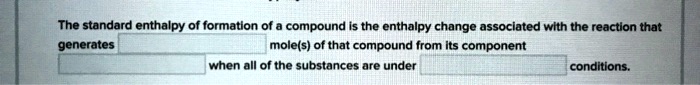 The standard enthalpy of formation of a compound is the enthalpy change associated with the reaction that generates mole(s) of that compound from its component when all of the substances are under conditions.