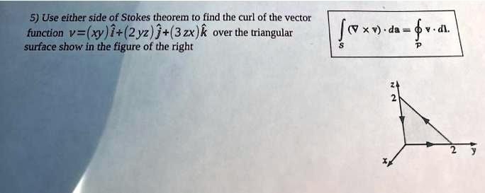 5) Use either side of Stokes theorem to find the curl of the vector function 𝐯 = (xy)𝐢 + (2yz)𝐣 + (3zx)𝐤 over the triangular surface show in the figure of the right (∇×𝐯) · d𝐚 = 𝐯· d𝐥