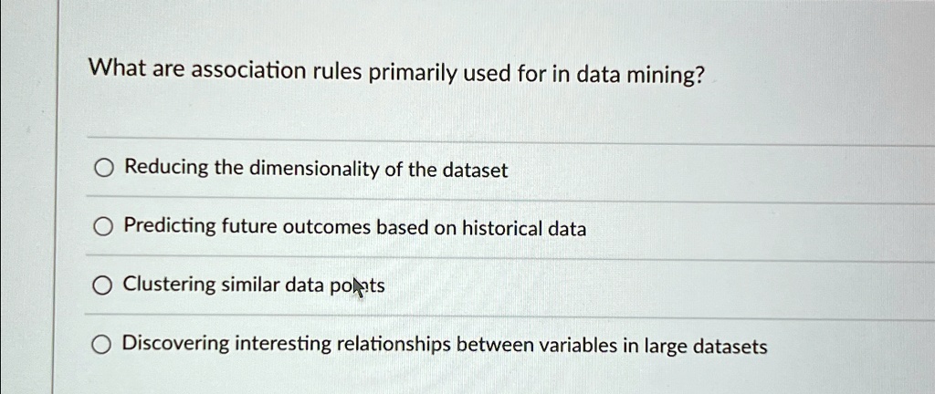 What are association rules primarily used for in data mining?
Reducing the dimensionality of the dataset
Predicting future outcomes based on historical data
Clustering similar data points
Discovering interesting relationships between variables in large datasets