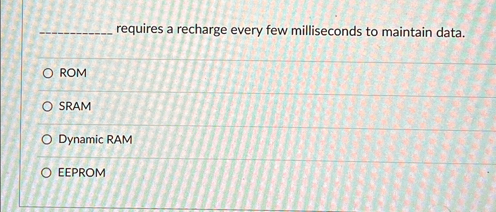 — requires a recharge every few milliseconds to maintain data.
O ROM
O SRAM
O Dynamic RAM
O EEPROM