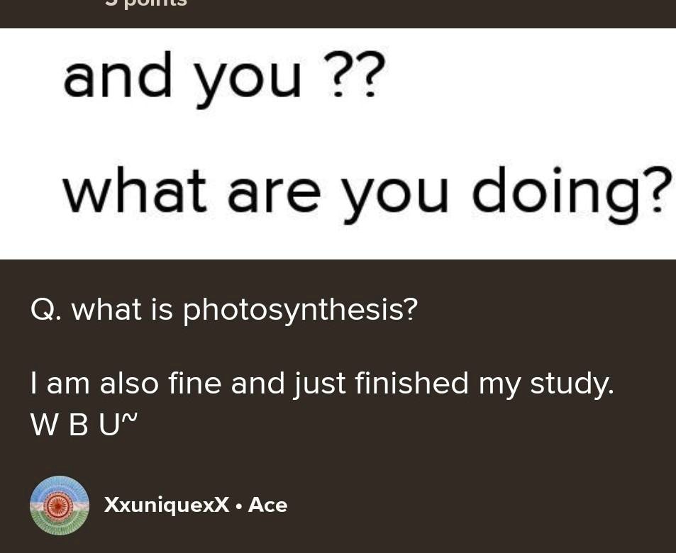 and you ??
what are you doing?
Q. what is photosynthesis?
I am also fine and just finished my study.
W BU 
XxuniquexX • Ace