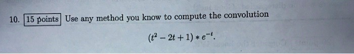 10. 15 points Use any method you know to compute the convolution (t^2 - 2t + 1) * e^-t