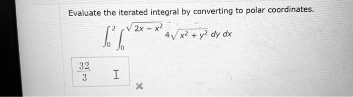 Evaluate the iterated integral by converting to polar coordinates.

    int0^2 int0^sqrt2x-x^2 4sqrtx^2+y^2 , dy , dx


    frac323
