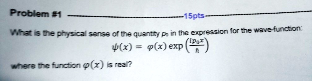 Problem #1
15pts
What is the physical sense of the quantity p0 in the expression for the wave-function:
ψ(x) = ϕ(x) ((ip0x)/(ħ))
where the function ϕ(x) is real?
