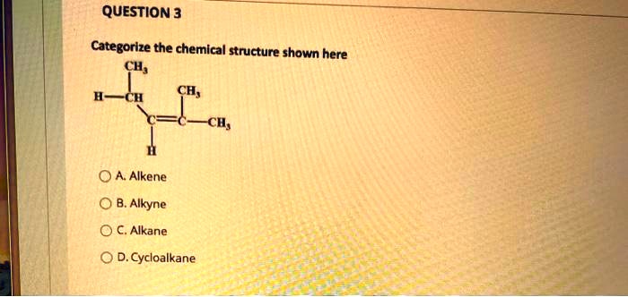 QUESTION 3
Categorize the chemical structure shown here
CH3
H-CH CH3
C=C-CH3
H
A. Alkene
B. Alkyne
C. Alkane
D. Cycloalkane
