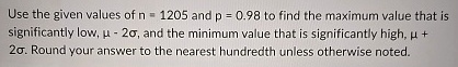 use the given values of n1205 and p098 to find the maximum value that is significantly low mu 2sigma and the minimum value that is significantly high mu 2sigma round your answer to the neare 22431