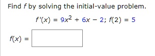 Find f by solving the initial-value problem.
f'(x) = 9x^2 + 6x - 2; f(2) = 5
f(x) =