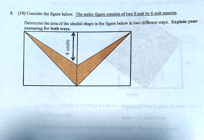 8. (10) Consider the figure below. The entire figure consists of two 6 unit by 6 unit squares. Determine the area of the shaded shape in the figure below in two different ways. Explain your reasoning for both ways. 4 units