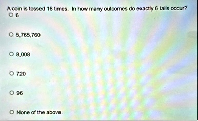 a coin is tossed 16 times in how many outcomes do exactly 6 tails occur o 6 o 5765760 o 8008 o 720 o 96 o none of the above 85537