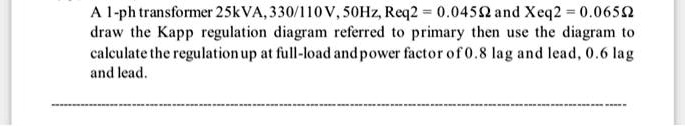 SOLVED: A1-ph transformer 25 kVA, 330/110V, 50Hz, Req2 = 0.045 and Xeq2 ...