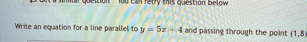 Write an equation for a line parallel to y = 5x - 4 and passing through the point (1, 8)