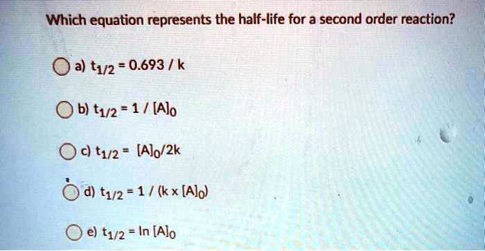 Solved Which Equation Represents The Half Life For A Second Order Reaction A Tz2 0 693 K B T12 1 Alo T1 2 Alo 2k T12 1 K X Alol T12 In Alo