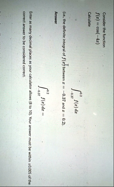 consider the function fxcos 4x calculate int 03702 fxdx ie the definite integral of fx between x 037 and x02 answer int 03702 fxdx enter as many decimal places as your calculator allows 8  60518