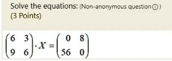 Solve the equations: (Non-anonymous question)
(3 Points)
< p m a t r i x >
· X = 
    < p m a t r i x >