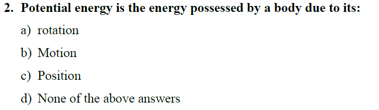 2. Potential energy is the energy possessed by a body due to its:
a) rotation
b) Motion
c) Position
d) None of the above answers
