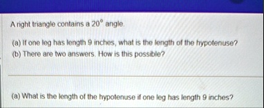 a right triangle contains a 20circ angle a if one leg has length 9 inches what is the length of the hypotenuse b there are two answers how is this possible a what is the length of the hypote 53246