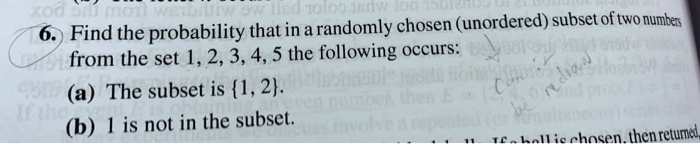 6. Find the probability that in a randomly chosen (unordered) subset of two numbers from the set 1, 2, 3, 4, 5 the following occurs:
(a) The subset is 1, 2.
(b) 1 is not in the subset.