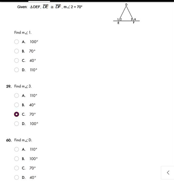 Given: DEF, DE = DF, m∠2 = 70^∘Find m∠1.
A. 100^∘B. 70^∘C. 40^∘D. 110^∘59. Find m∠3.
A. 110^∘B. 40^∘C. 70^∘D. 100^∘60. Find m∠D.
A. 110^∘B. 100^∘C. 70^∘D. 40^∘