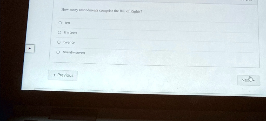 How many amendments comprise the Bill of Rights?
O ten
O thirteen
O twenty
O twenty-seven
Previous
Next