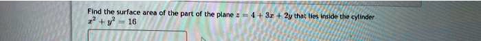 Find the surface area of the part of the plane z = 4 + 3x + 2y that lies inside the cylinder x^2 + y^2 = 16