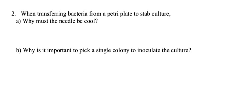 2. When transferring bacteria from a petri plate to stab culture,
a) Why must the needle be cool?
b) Why is it important to pick a single colony to inoculate the culture?