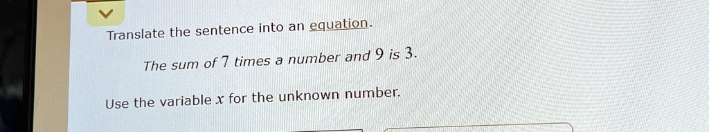 Translate the sentence into an equation.
The sum of 7 times a number and 9 is 3.
Use the variable x for the unknown number.
