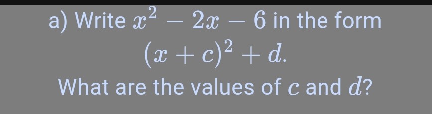 a) Write x^2-2 x-6 in the form

    (x+c)^2+d

What are the values of c and d ?
