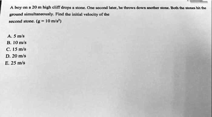 A boy on a 20 m high cliff drops a stone. One second later, he throws ...