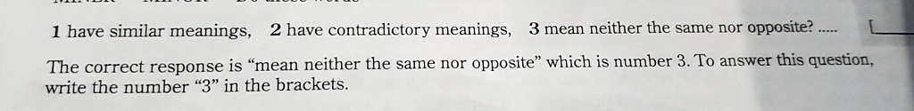1 have similar meanings, 2 have contradictory meanings, 3 mean neither the same nor opposite?
The correct response is "mean neither the same nor opposite" which is number 3. To answer this question,
write the number "3" in the brackets.