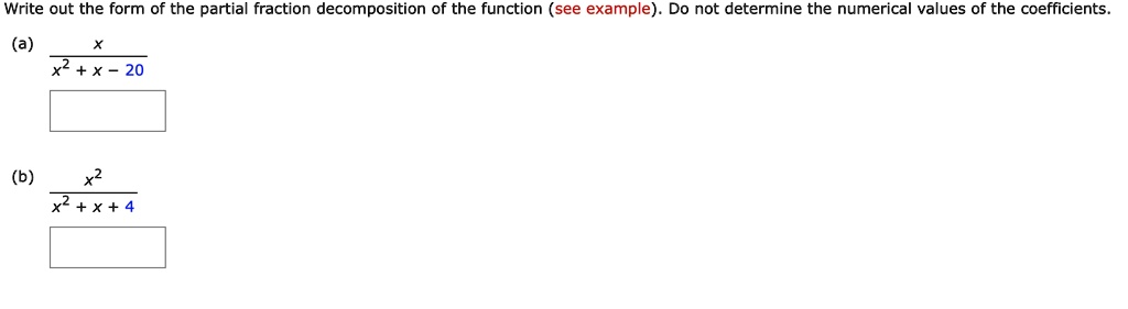 Write out the form of the partial fraction decomposition of the function (see example). Do not determine the numerical values of the coefficients.
(a) x / (x^2 + x - 20)
(b) x^2 / (x^2 + x + 4)