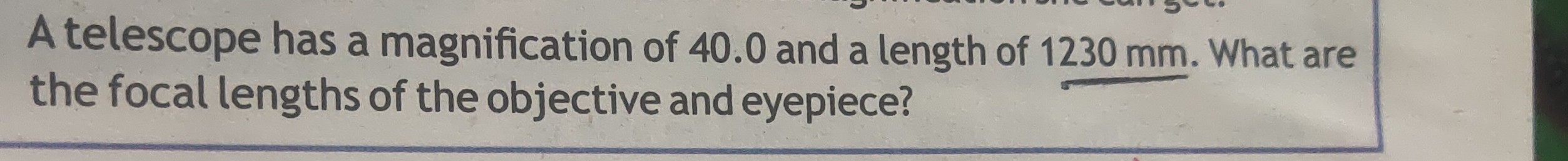 A telescope has a magnification of 40.0 and a length of 1230 mm . What are the focal lengths of the objective and eyepiece?