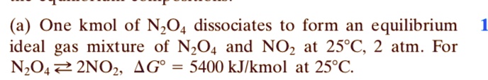 (a) One kmol of N2O4 dissociates to form an equilibrium ideal gas mixture of N2O4 and NO2 at 25°C, 2 atm. For N2O4 2NO2, ΔG° = 5400 kJ/kmol at 25°C.