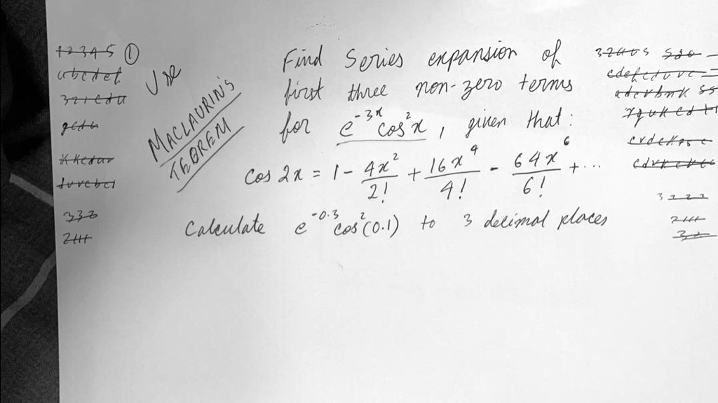 Use MACLAURIN'S THEOREM Find Series expansion of first three non-zero terms for e^-3x cos^2x, given that: cos 2x = 1 - frac4x^22! + frac16x^44! - frac64x^66! + ... Calculate e^-0.3 cos^2(0.1) to 3 decimal places
