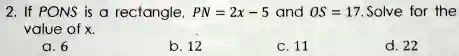 2. If PONS is a rectangle, PN = 2x - 5 and OS = 17. Solve for the value of x.
a. 6
b. 12
c. 11
d. 22