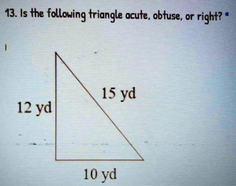 13. Is the following triangle acute, obtuse, or right? *
15 yd
12 yd
10 yd
