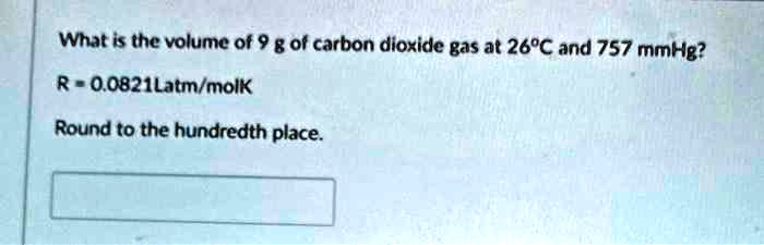 What is the volume of 9 g of carbon dioxide gas at 26°C and 757 mmHg?
R = 0.0821Latm/molK
Round to the hundredth place.