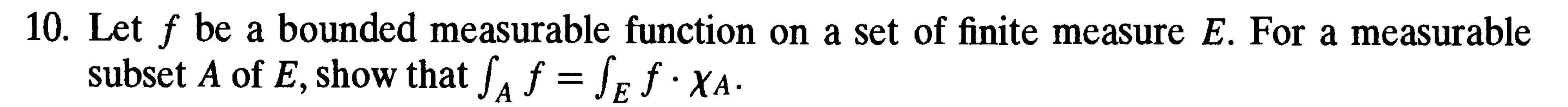 10. Let f be a bounded measurable function on a set of finite measure E. For a measurable subset A of E, show that ∫A f=∫E f ·χA.